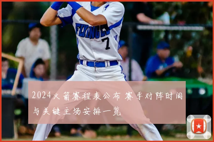 2024火箭赛程表公布 赛季对阵时间与关键主场安排一览