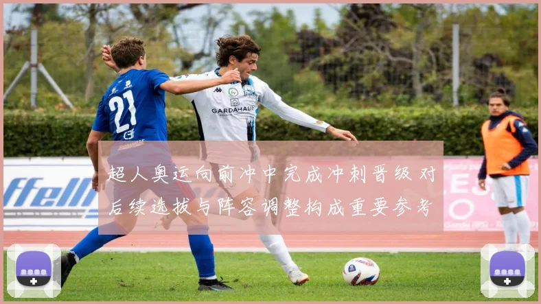 超人奥运向前冲中完成冲刺晋级 对后续选拔与阵容调整构成重要参考