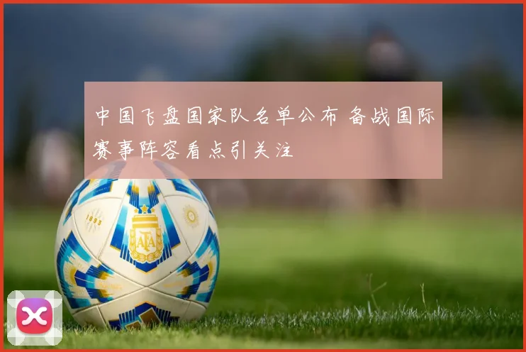 中国飞盘国家队名单公布 备战国际赛事阵容看点引关注