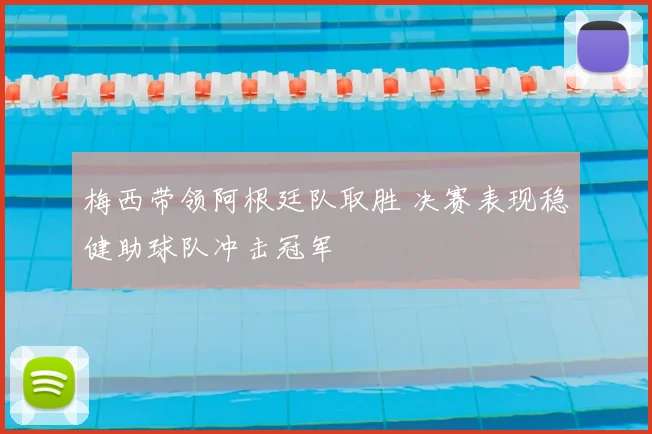 梅西带领阿根廷队取胜 决赛表现稳健助球队冲击冠军