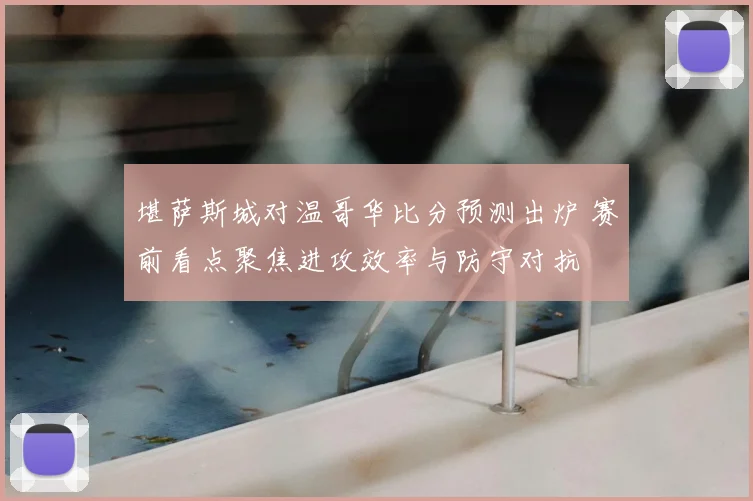 堪萨斯城对温哥华比分预测出炉 赛前看点聚焦进攻效率与防守对抗