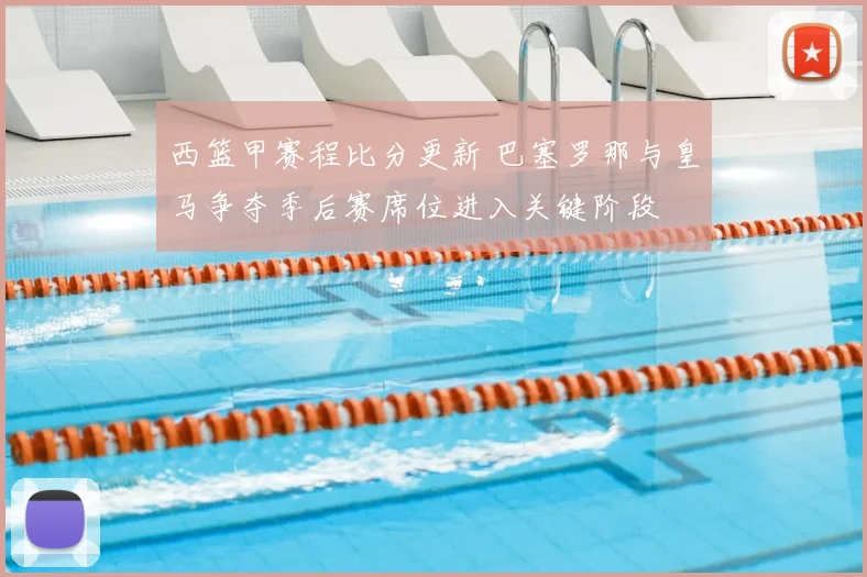 西篮甲赛程比分更新 巴塞罗那与皇马争夺季后赛席位进入关键阶段