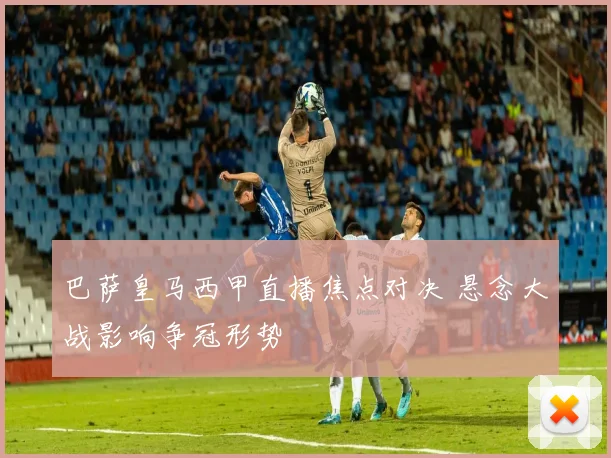 巴萨皇马西甲直播焦点对决 悬念大战影响争冠形势