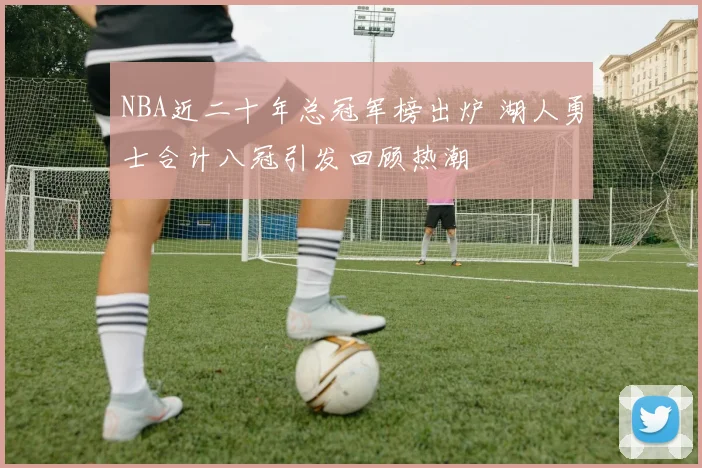 NBA近二十年总冠军榜出炉 湖人勇士合计八冠引发回顾热潮