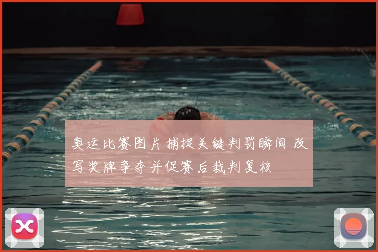 奥运比赛图片捕捉关键判罚瞬间 改写奖牌争夺并促赛后裁判复核