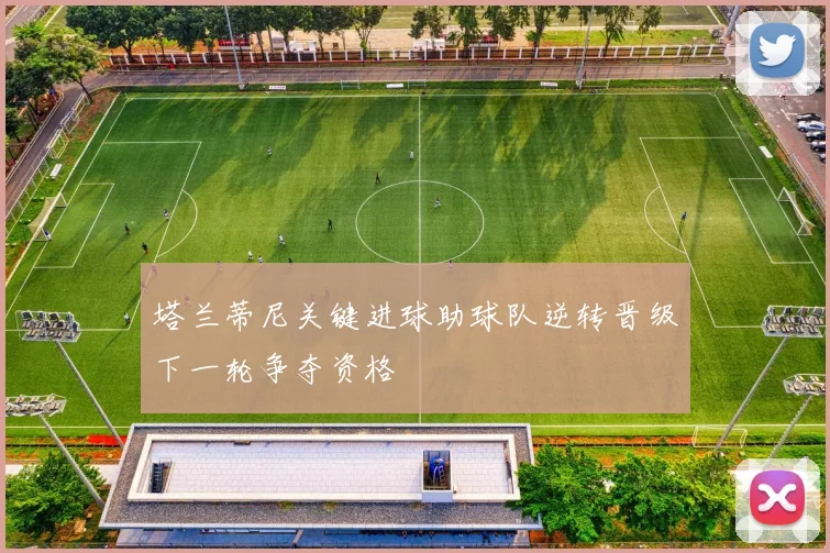 塔兰蒂尼关键进球助球队逆转晋级下一轮争夺资格