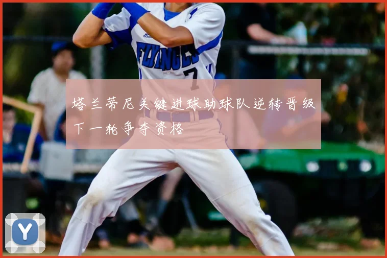 塔兰蒂尼关键进球助球队逆转晋级下一轮争夺资格