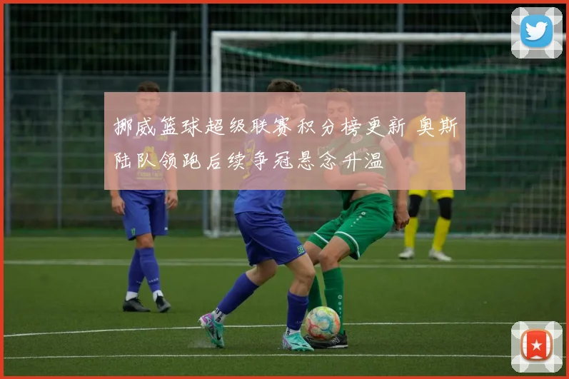 挪威篮球超级联赛积分榜更新 奥斯陆队领跑后续争冠悬念升温