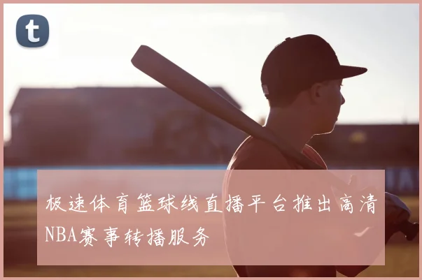 极速体育篮球线直播平台推出高清NBA赛事转播服务