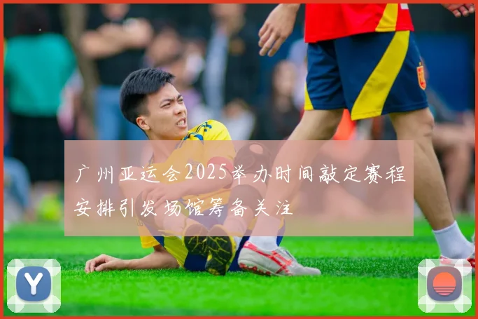 广州亚运会2025举办时间敲定赛程安排引发场馆筹备关注