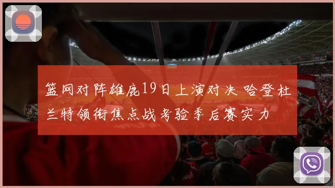 篮网对阵雄鹿19日上演对决 哈登杜兰特领衔焦点战考验季后赛实力