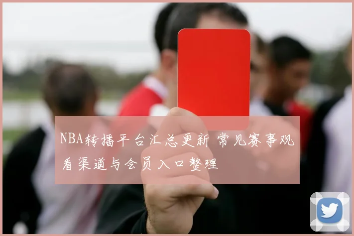 NBA转播平台汇总更新 常见赛事观看渠道与会员入口整理