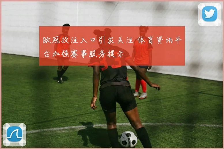 欧冠投注入口引发关注 体育资讯平台加强赛事服务提示