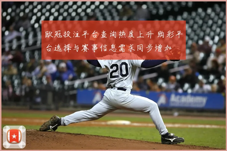 欧冠投注平台查询热度上升 购彩平台选择与赛事信息需求同步增加