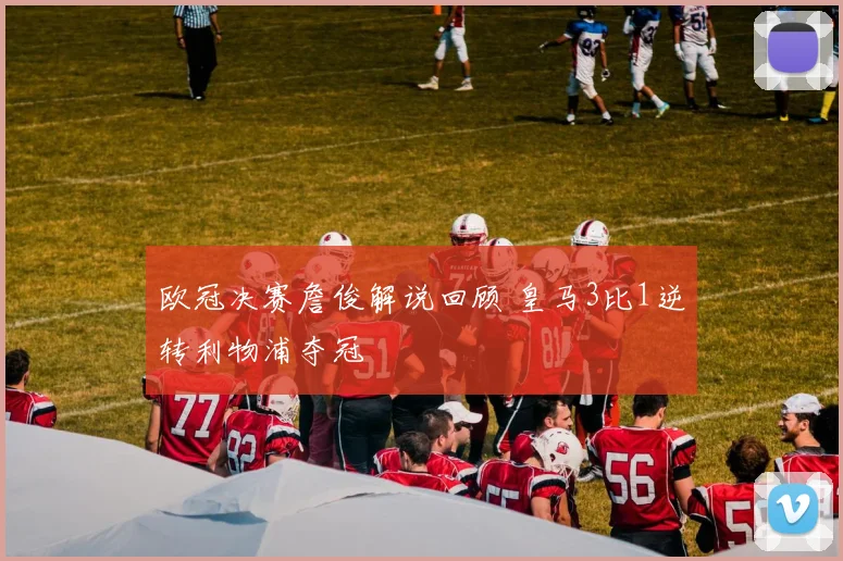 欧冠决赛詹俊解说回顾 皇马3比1逆转利物浦夺冠