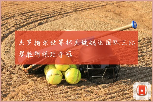 杰罗梅尔世界杯关键战法国队三比零胜阿根廷夺冠