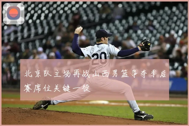 北京队主场再战山西男篮争夺季后赛席位关键一役