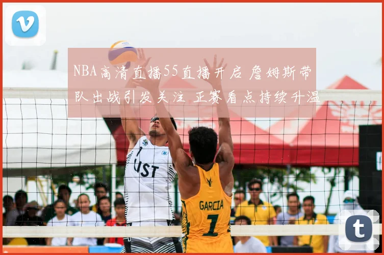 NBA高清直播55直播开启 詹姆斯带队出战引发关注 正赛看点持续升温
