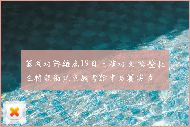 篮网对阵雄鹿19日上演对决 哈登杜兰特领衔焦点战考验季后赛实力