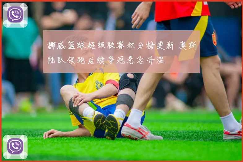 挪威篮球超级联赛积分榜更新 奥斯陆队领跑后续争冠悬念升温