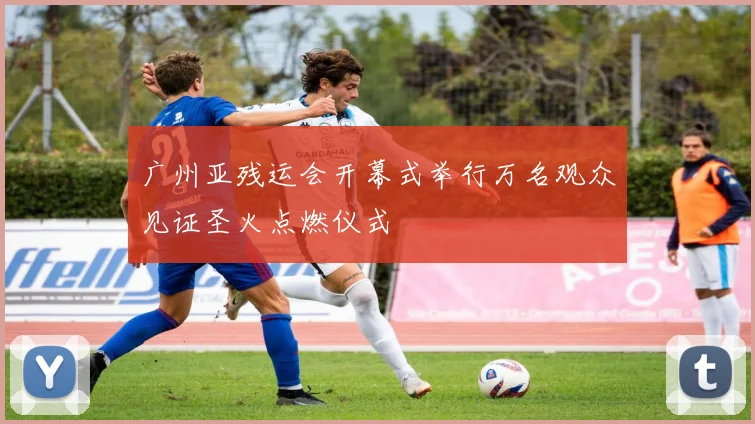 广州亚残运会开幕式举行万名观众见证圣火点燃仪式