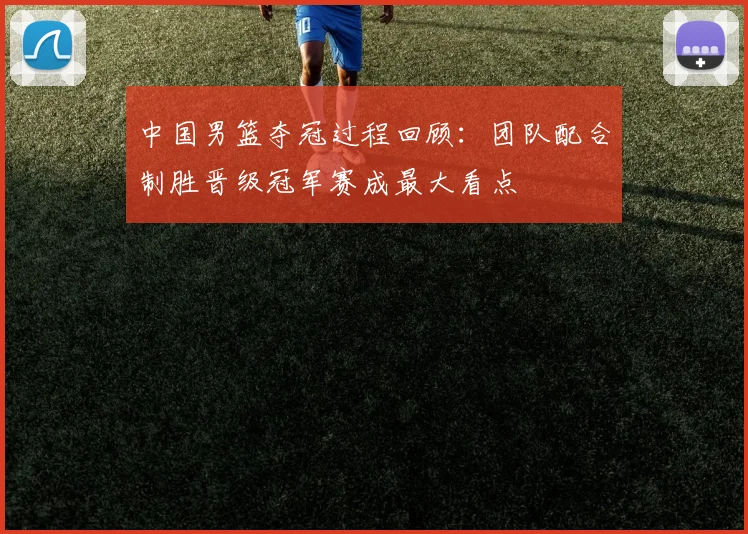 中国男篮夺冠过程回顾：团队配合制胜晋级冠军赛成最大看点