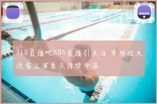 310直播吧NBA直播引关注 多场对决连番上演看点持续升温