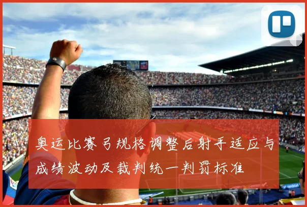 奥运比赛弓规格调整后射手适应与成绩波动及裁判统一判罚标准