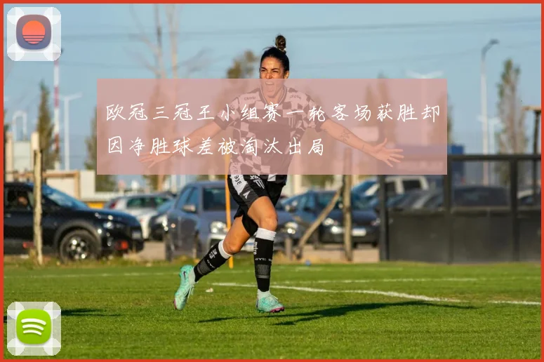 欧冠三冠王小组赛一轮客场获胜却因净胜球差被淘汰出局