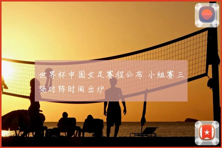 世界杯中国女足赛程公布 小组赛三场对阵时间出炉