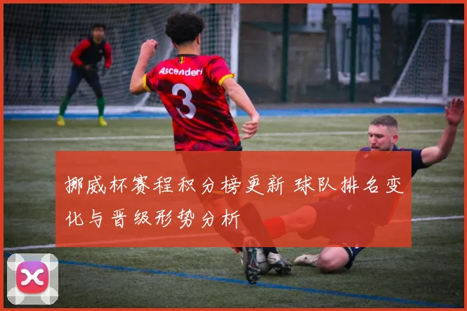 挪威杯赛程积分榜更新 球队排名变化与晋级形势分析