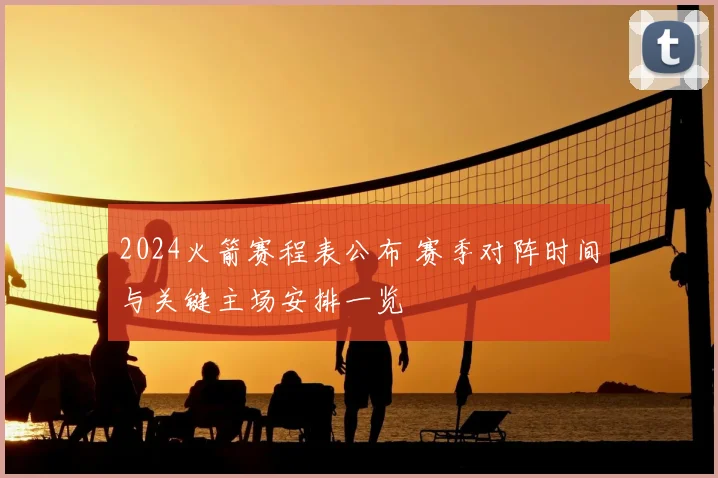 2024火箭赛程表公布 赛季对阵时间与关键主场安排一览