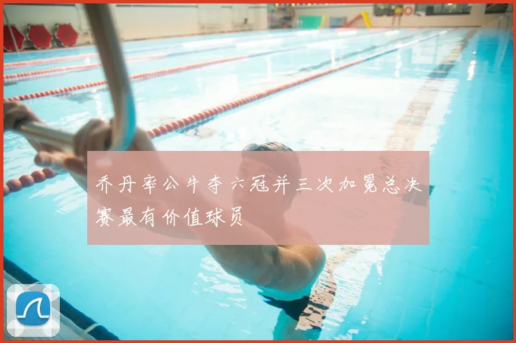 乔丹率公牛夺六冠并三次加冕总决赛最有价值球员