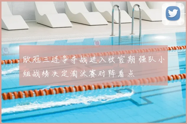 欧冠三连争夺战进入收官期 强队小组战绩决定淘汰赛对阵看点