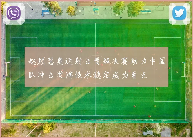 赵颖慧奥运射击晋级决赛助力中国队冲击奖牌技术稳定成为看点