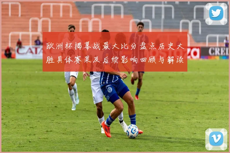 欧洲杯揭幕战最大比分盘点历史大胜具体赛果及后续影响回顾与解读