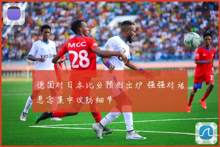 德国对日本比分预测出炉 强强对话悬念集中攻防细节
