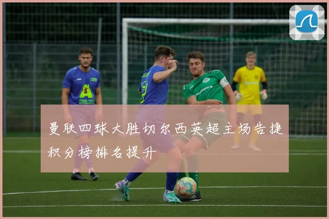 曼联四球大胜切尔西英超主场告捷积分榜排名提升