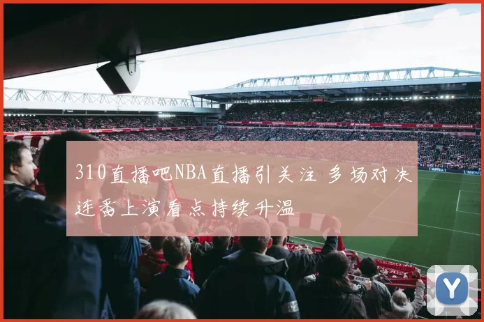 310直播吧NBA直播引关注 多场对决连番上演看点持续升温