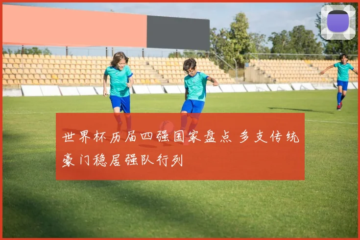 世界杯历届四强国家盘点 多支传统豪门稳居强队行列