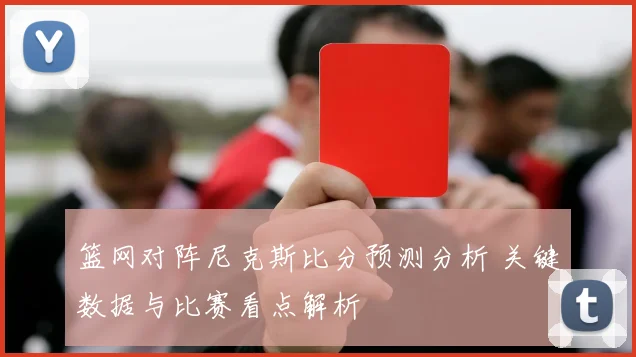 篮网对阵尼克斯比分预测分析 关键数据与比赛看点解析