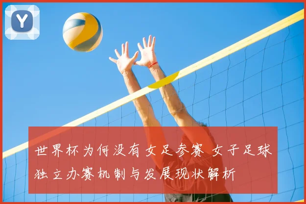 世界杯为何没有女足参赛 女子足球独立办赛机制与发展现状解析
