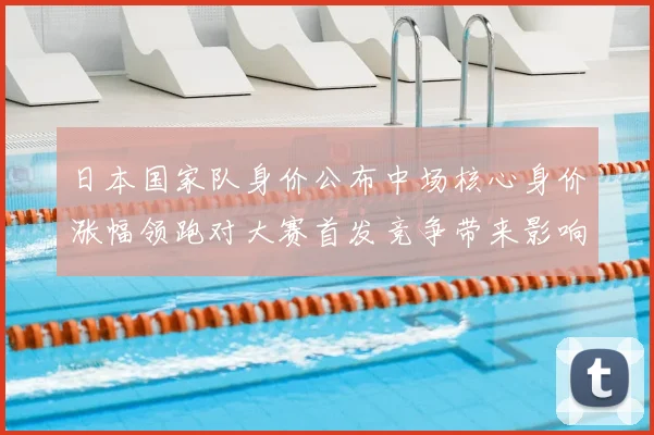 日本国家队身价公布中场核心身价涨幅领跑对大赛首发竞争带来影响