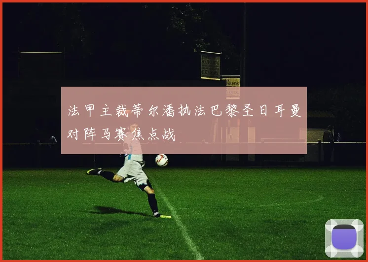 法甲主裁蒂尔潘执法巴黎圣日耳曼对阵马赛焦点战