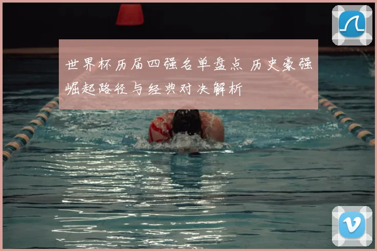 世界杯历届四强名单盘点 历史豪强崛起路径与经典对决解析