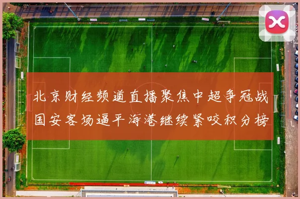 北京财经频道直播聚焦中超争冠战国安客场逼平海港继续紧咬积分榜
