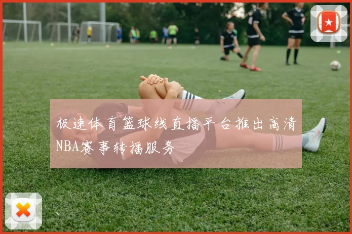 极速体育篮球线直播平台推出高清NBA赛事转播服务