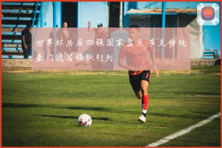 世界杯历届四强国家盘点 多支传统豪门稳居强队行列