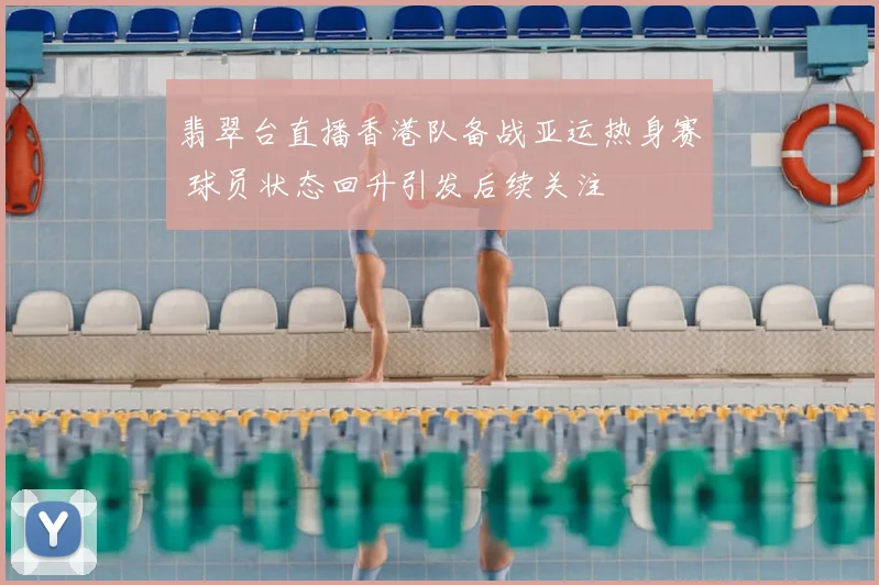 翡翠台直播香港队备战亚运热身赛 球员状态回升引发后续关注
