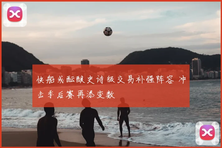 快船或酝酿史诗级交易补强阵容 冲击季后赛再添变数